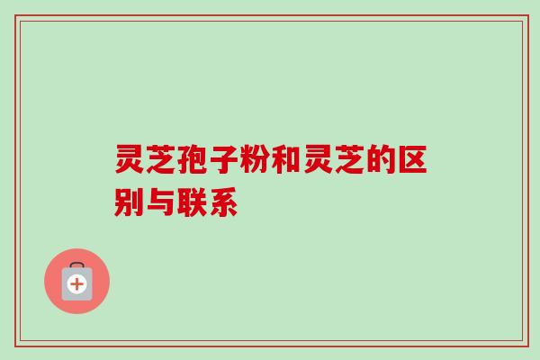 灵芝孢子粉和灵芝的区别与联系