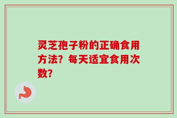 灵芝孢子粉的正确食用方法？每天适宜食用次数？