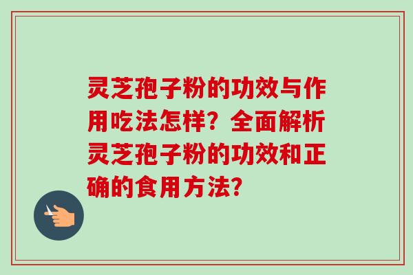 灵芝孢子粉的功效与作用吃法怎样？全面解析灵芝孢子粉的功效和正确的食用方法？