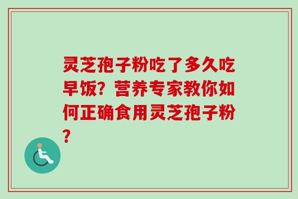 灵芝孢子粉吃了多久吃早饭？营养专家教你如何正确食用灵芝孢子粉？