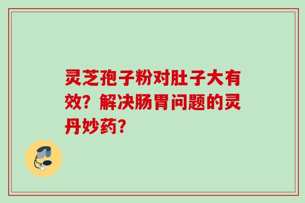 灵芝孢子粉对肚子大有效？解决肠胃问题的灵丹妙药？