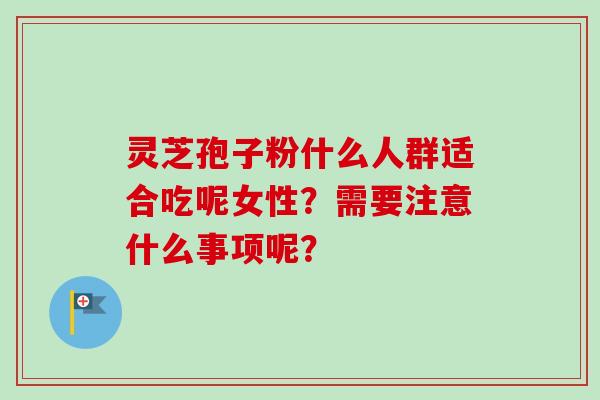 灵芝孢子粉什么人群适合吃呢女性？需要注意什么事项呢？