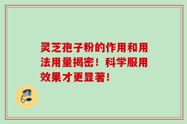 灵芝孢子粉的作用和用法用量揭密!科学服用效果才更显著! 灵芝孢子粉的作用和用法用量揭密!科学服用效果才更显著!