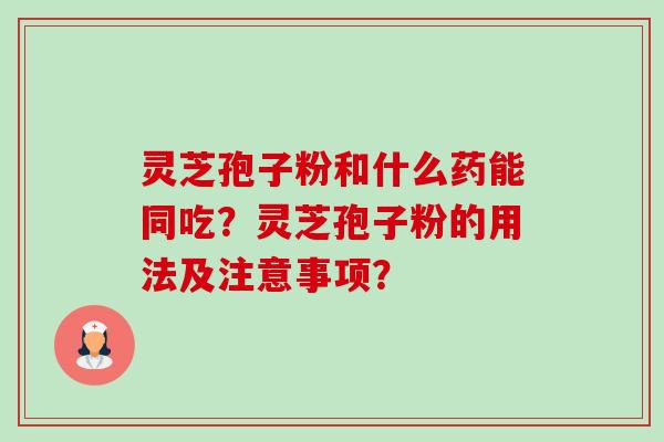 灵芝孢子粉和什么药能同吃?灵芝孢子粉的用法及注意事项? 灵芝孢子粉和什么药能同吃?灵芝孢子粉的用法及注意事项?