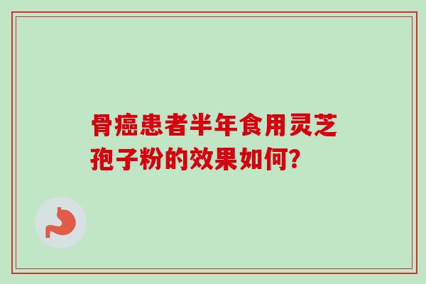 骨患者半年食用灵芝孢子粉的效果如何？