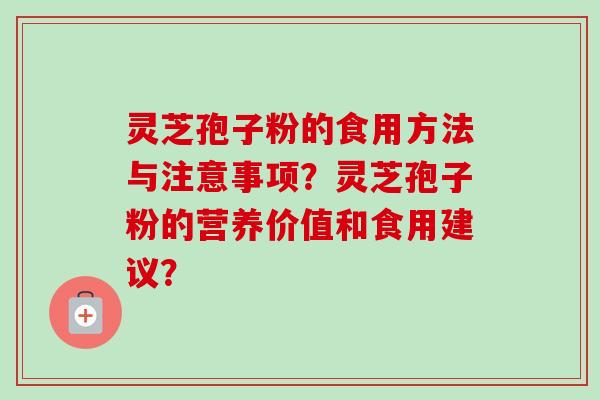 灵芝孢子粉的食用方法与注意事项？灵芝孢子粉的营养价值和食用建议？