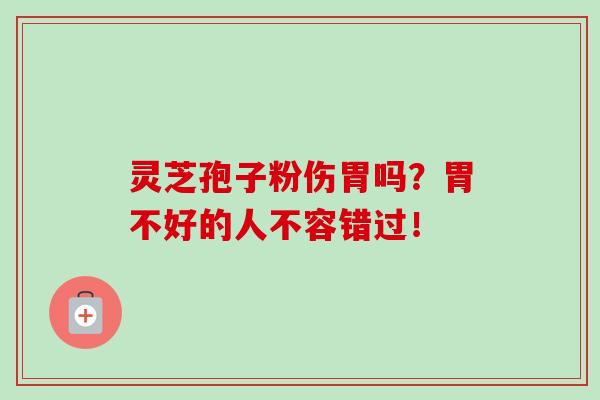 灵芝孢子粉伤胃吗？胃不好的人不容错过！