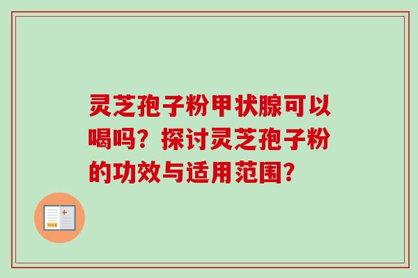 灵芝孢子粉甲状腺可以喝吗？探讨灵芝孢子粉的功效与适用范围？