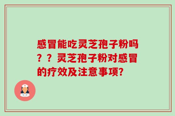 能吃灵芝孢子粉吗??灵芝孢子粉对的疗效及注意事项? 能吃灵芝孢子粉吗??灵芝孢子粉对的疗效及注意事项?