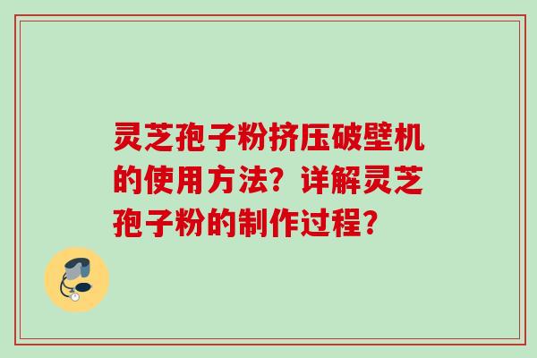 灵芝孢子粉挤压破壁机的使用方法?详解灵芝孢子粉的制作过程? 灵芝孢子粉挤压破壁机的使用方法?详解灵芝孢子粉的制作过程?