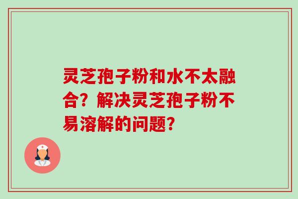 灵芝孢子粉和水不太融合？解决灵芝孢子粉不易溶解的问题？