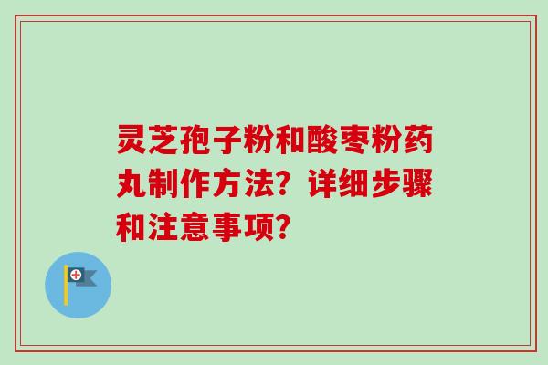 灵芝孢子粉和酸枣粉药丸制作方法？详细步骤和注意事项？