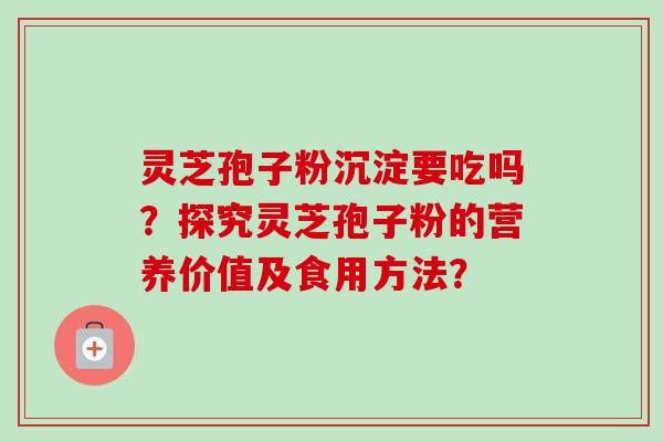 灵芝孢子粉沉淀要吃吗？探究灵芝孢子粉的营养价值及食用方法？