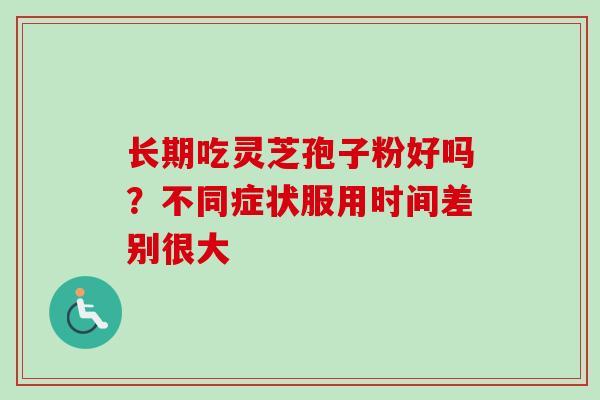 长期吃灵芝孢子粉好吗?不同症状服用时间差别很大 长期吃灵芝孢子粉好吗?不同症状服用时间差别很大
