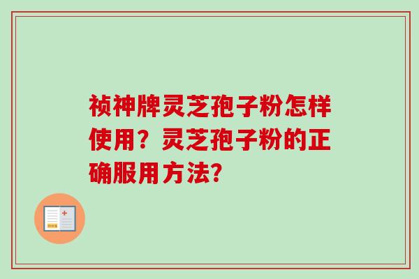 祯神牌灵芝孢子粉怎样使用？灵芝孢子粉的正确服用方法？