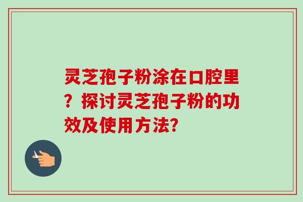 灵芝孢子粉涂在口腔里？探讨灵芝孢子粉的功效及使用方法？