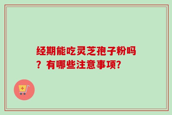 经期能吃灵芝孢子粉吗？有哪些注意事项？