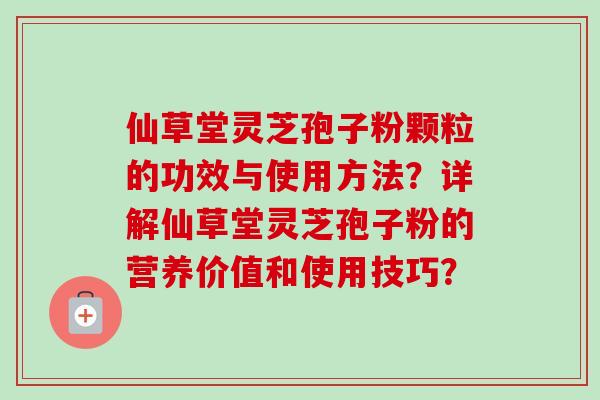 仙草堂灵芝孢子粉颗粒的功效与使用方法？详解仙草堂灵芝孢子粉的营养价值和使用技巧？