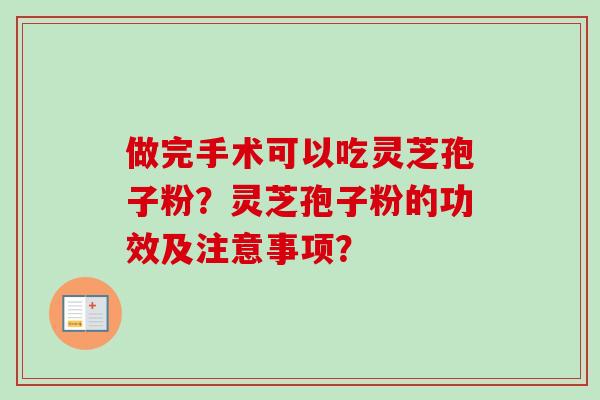 做完手术可以吃灵芝孢子粉？灵芝孢子粉的功效及注意事项？