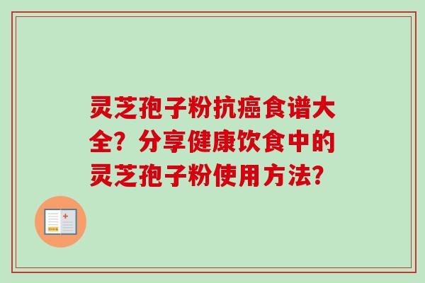 灵芝孢子粉抗癌食谱大全？分享健康饮食中的灵芝孢子粉使用方法？