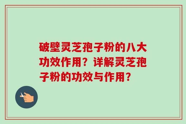 破壁灵芝孢子粉的八大功效作用？详解灵芝孢子粉的功效与作用？