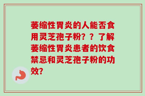 萎缩性胃炎的人能否食用灵芝孢子粉？？了解萎缩性胃炎患者的饮食禁忌和灵芝孢子粉的功效？