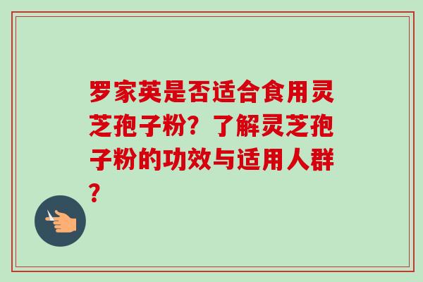 罗家英是否适合食用灵芝孢子粉？了解灵芝孢子粉的功效与适用人群？