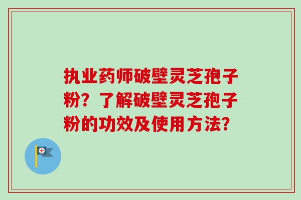 执业药师破壁灵芝孢子粉？了解破壁灵芝孢子粉的功效及使用方法？