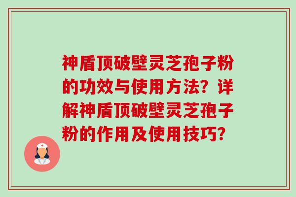 神盾顶破壁灵芝孢子粉的功效与使用方法？详解神盾顶破壁灵芝孢子粉的作用及使用技巧？