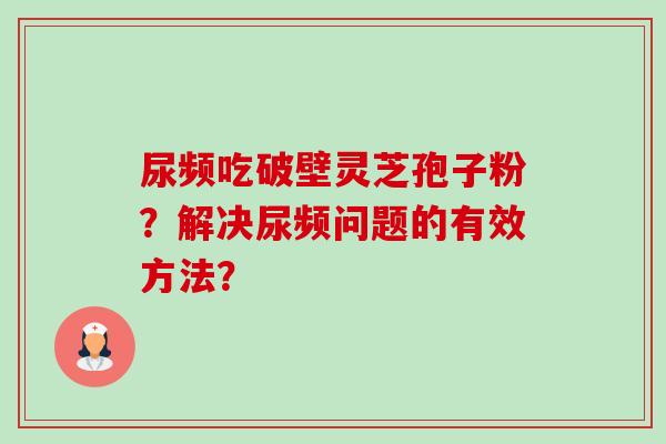 尿频吃破壁灵芝孢子粉？解决尿频问题的有效方法？