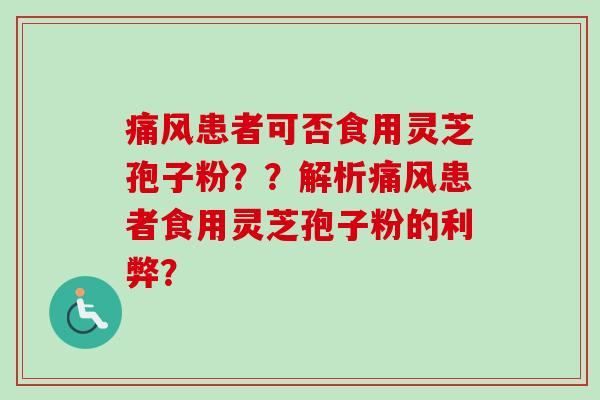 痛风患者可否食用灵芝孢子粉??解析痛风患者食用灵芝孢子粉的利弊? 痛风患者可否食用灵芝孢子粉??解析痛风患者食用灵芝孢子粉的利弊?
