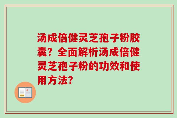 汤成倍健灵芝孢子粉胶囊？全面解析汤成倍健灵芝孢子粉的功效和使用方法？