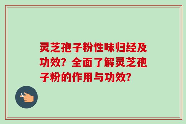 灵芝孢子粉性味归经及功效？全面了解灵芝孢子粉的作用与功效？