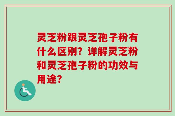 灵芝粉跟灵芝孢子粉有什么区别？详解灵芝粉和灵芝孢子粉的功效与用途？