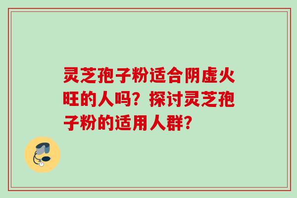 灵芝孢子粉适合阴虚火旺的人吗？探讨灵芝孢子粉的适用人群？