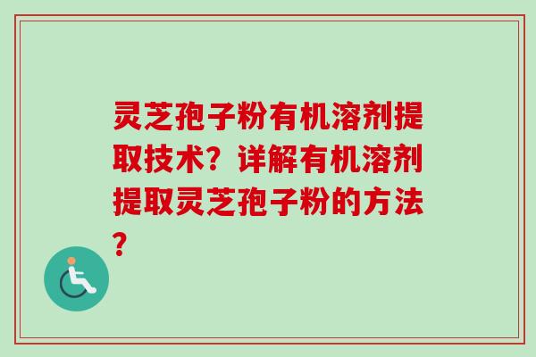 灵芝孢子粉有机溶剂提取技术？详解有机溶剂提取灵芝孢子粉的方法？