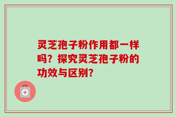 灵芝孢子粉作用都一样吗？探究灵芝孢子粉的功效与区别？