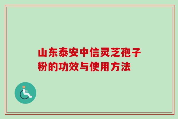 山东泰安中信灵芝孢子粉的功效与使用方法