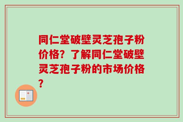 同仁堂破壁灵芝孢子粉价格？了解同仁堂破壁灵芝孢子粉的市场价格？