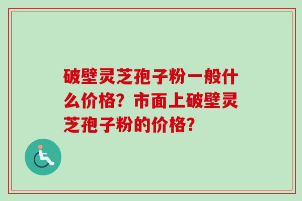 破壁灵芝孢子粉一般什么价格？市面上破壁灵芝孢子粉的价格？