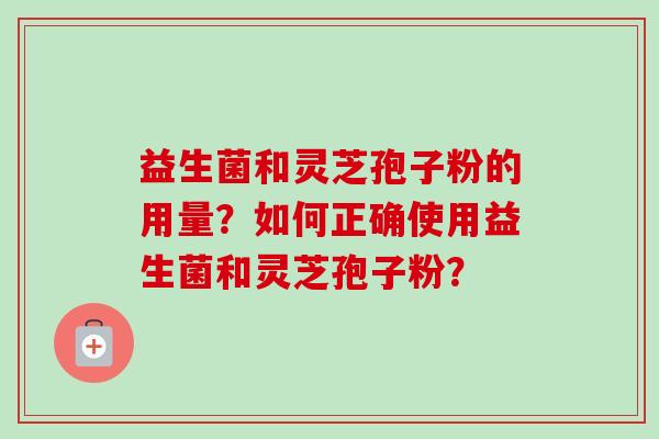 益生菌和灵芝孢子粉的用量？如何正确使用益生菌和灵芝孢子粉？