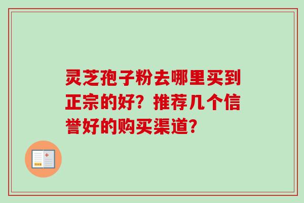 灵芝孢子粉去哪里买到正宗的好？推荐几个信誉好的购买渠道？