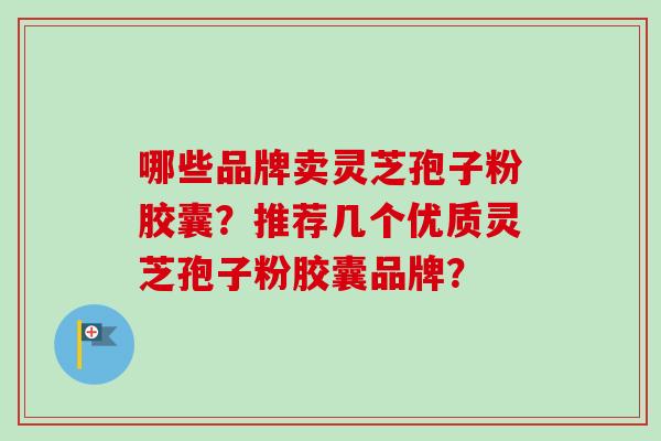 哪些品牌卖灵芝孢子粉胶囊？推荐几个优质灵芝孢子粉胶囊品牌？