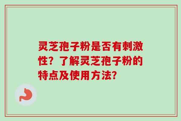 灵芝孢子粉是否有刺激性?了解灵芝孢子粉的特点及使用方法? 灵芝孢子粉是否有刺激性?了解灵芝孢子粉的特点及使用方法?