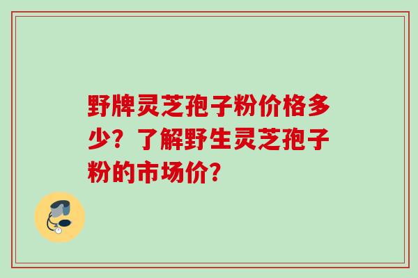 野牌灵芝孢子粉价格多少？了解野生灵芝孢子粉的市场价？