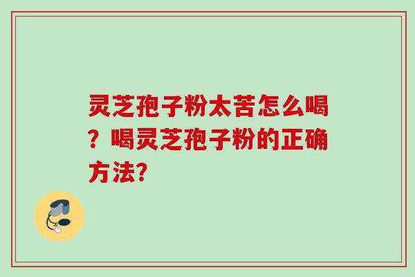 灵芝孢子粉太苦怎么喝？喝灵芝孢子粉的正确方法？