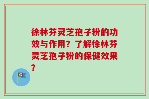 徐林芬灵芝孢子粉的功效与作用？了解徐林芬灵芝孢子粉的保健效果？