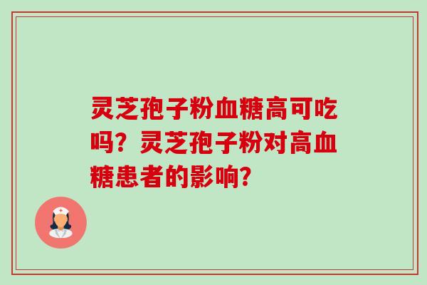 灵芝孢子粉血糖高可吃吗？灵芝孢子粉对高血糖患者的影响？