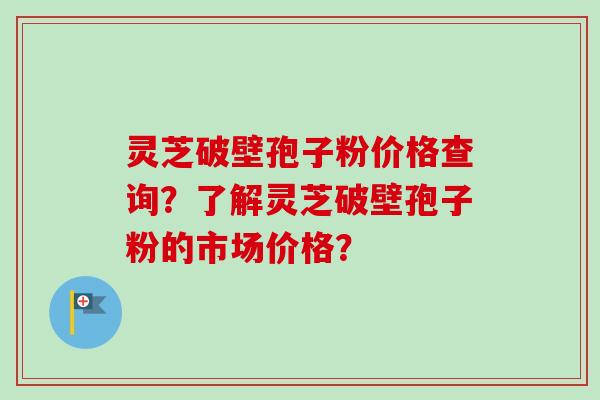 灵芝破壁孢子粉价格查询？了解灵芝破壁孢子粉的市场价格？