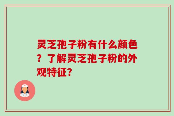 灵芝孢子粉有什么颜色？了解灵芝孢子粉的外观特征？